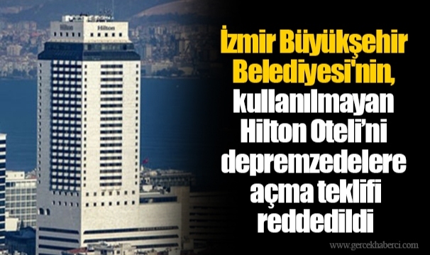 İzmir Büyükşehir Belediyesi'nin, kullanılmayan Hilton Oteli’ni depremzedelere açma teklifi reddedildi