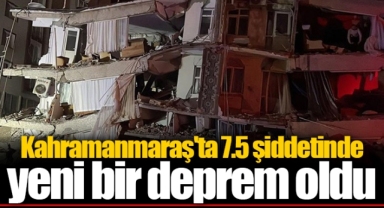 Kahramanmaraş'ta 7.5 şiddetinde yeni bir deprem oldu