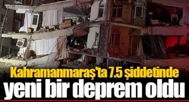 Kahramanmaraş'ta 7.5 şiddetinde yeni bir deprem oldu