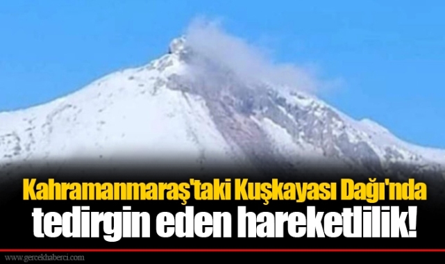 Kahramanmaraş'taki Kuşkayası Dağı'nda tedirgin eden hareketlilik!