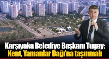 Karşıyaka Belediye Başkanı Tugay: Kent, Yamanlar Dağı’na taşınmalı