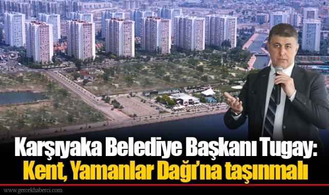 Karşıyaka Belediye Başkanı Tugay: Kent, Yamanlar Dağı’na taşınmalı