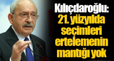 Kılıçdaroğlu: 21. yüzyılda seçimleri ertelemenin mantığı yok