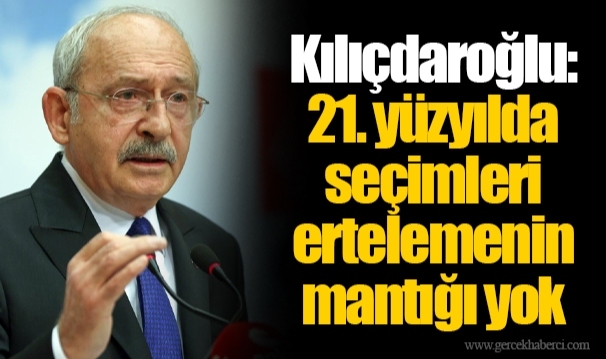 Kılıçdaroğlu: 21. yüzyılda seçimleri ertelemenin mantığı yok