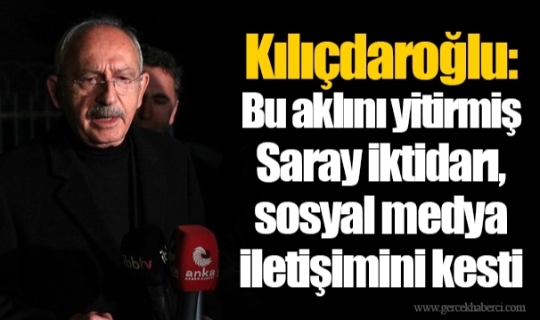 Kılıçdaroğlu: Bu aklını yitirmiş Saray iktidarı, sosyal medya iletişimini kesti