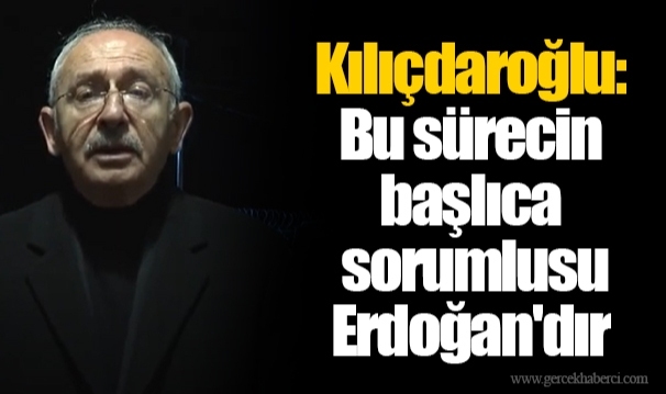 Kılıçdaroğlu: Bu sürecin başlıca sorumlusu Erdoğan'dır