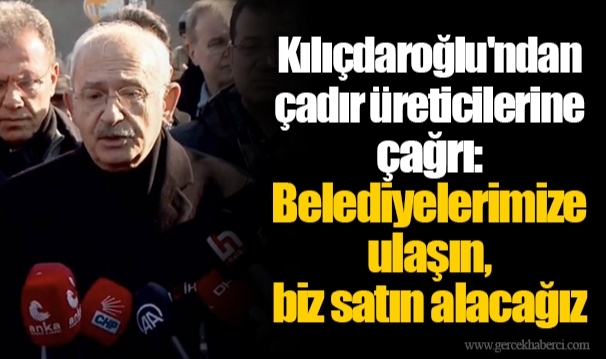 Kılıçdaroğlu'ndan çadır üreticilerine çağrı: Belediyelerimize ulaşın, biz satın alacağız