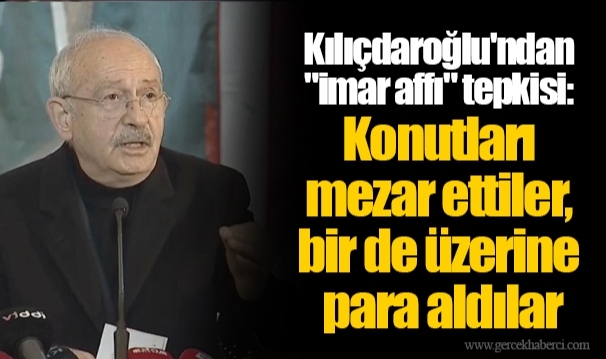 Kılıçdaroğlu'ndan "imar affı" tepkisi: Konutları mezar ettiler, bir de üzerine para aldılar