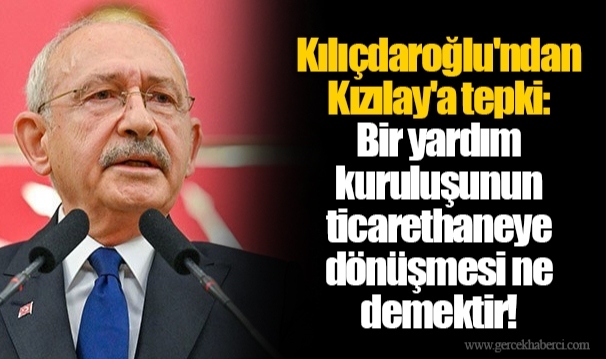 Kılıçdaroğlu'ndan Kızılay'a tepki: Bir yardım kuruluşunun ticarethaneye dönüşmesi ne demektir!