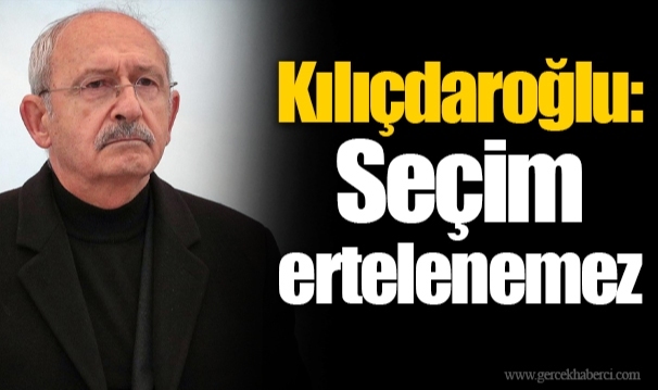 Kılıçdaroğlu: Seçim ertelenemez