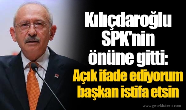 Kılıçdaroğlu SPK&#039;nin önüne gitti: Açık ifade ediyorum başkan istifa etsin