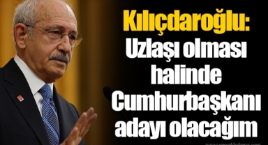 Kılıçdaroğlu: Uzlaşı olması halinde Cumhurbaşkanı adayı olacağım