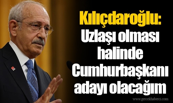 Kılıçdaroğlu: Uzlaşı olması halinde Cumhurbaşkanı adayı olacağım