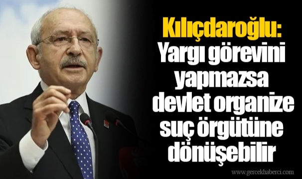 Kılıçdaroğlu: Yargı görevini yapmazsa devlet organize suç örgütüne dönüşebilir