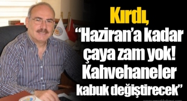 Kırdı, “Haziran’a kadar çaya zam yok! Kahvehaneler kabuk değiştirecek”