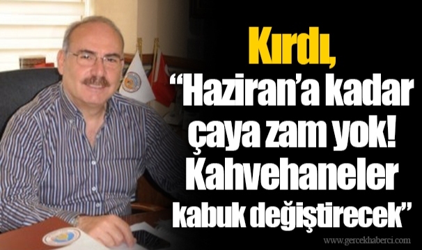 Kırdı, “Haziran’a kadar çaya zam yok! Kahvehaneler kabuk değiştirecek”