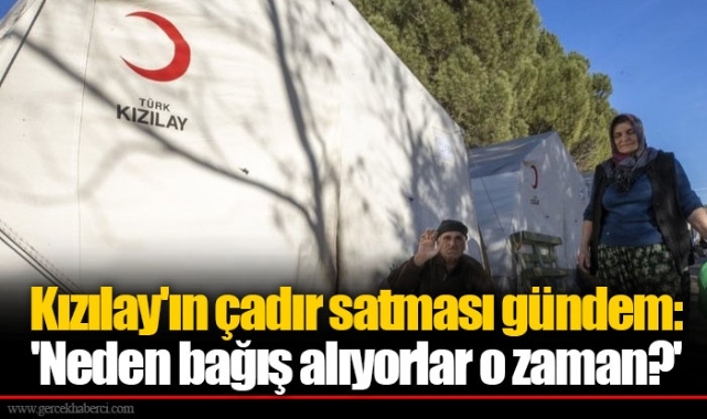 Kızılay'ın çadır satması gündem: 'Neden bağış alıyorlar o zaman?'