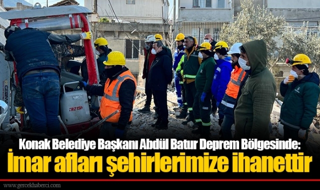 Konak Belediye Başkanı Abdül Batur Deprem Bölgesinde:  İmar afları şehirlerimize ihanettir