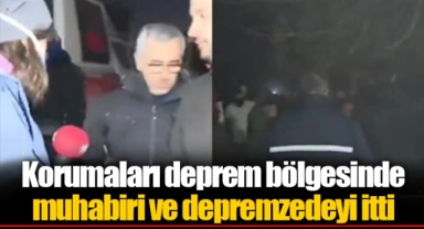 Korumaları deprem bölgesinde muhabiri ve depremzedeyi itti