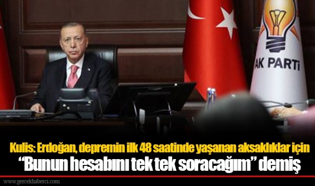 Kulis: Erdoğan, depremin ilk 48 saatinde yaşanan aksaklıklar için “Bunun hesabını tek tek soracağım” demiş