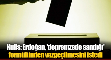 Kulis: Erdoğan, 'depremzede sandığı' formülünden vazgeçilmesini istedi