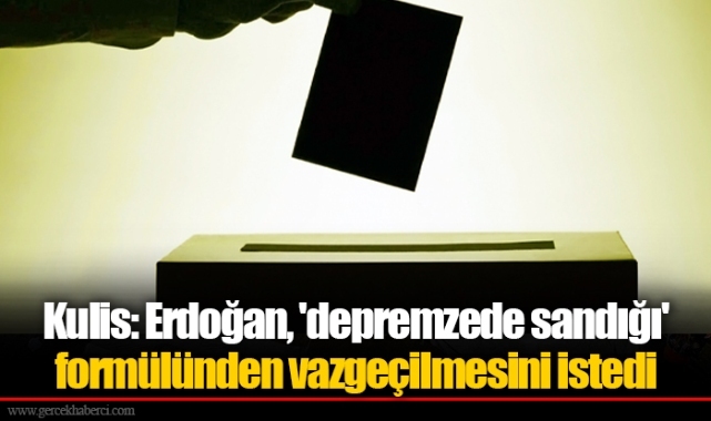 Kulis: Erdoğan, 'depremzede sandığı' formülünden vazgeçilmesini istedi