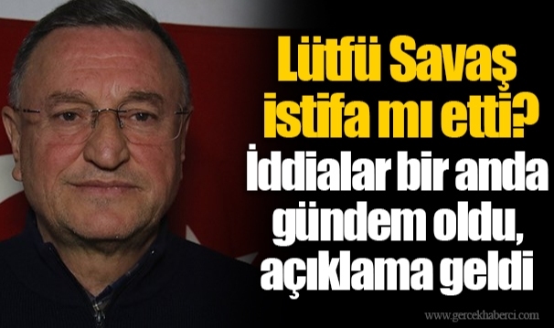 Lütfü Savaş istifa mı etti? İddialar bir anda gündem oldu, açıklama geldi