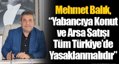 Mehmet Balık, “Yabancıya Konut ve Arsa Satışı Tüm Türkiye’de Yasaklanmalıdır”