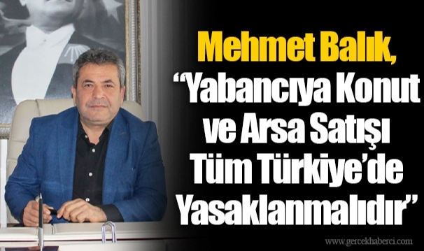 Mehmet Balık, “Yabancıya Konut ve Arsa Satışı Tüm Türkiye’de Yasaklanmalıdır”
