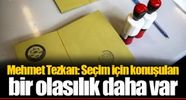 Mehmet Tezkan: Seçim için konuşulan bir olasılık daha var