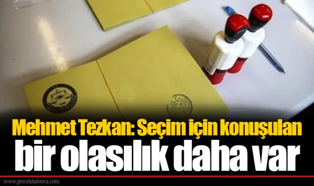 Mehmet Tezkan: Seçim için konuşulan bir olasılık daha var