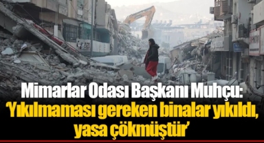 Mimarlar Odası Başkanı Muhçu: ‘Yıkılmaması gereken binalar yıkıldı, yasa çökmüştür’