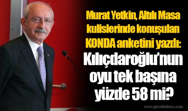 Murat Yetkin, Altılı Masa kulislerinde konuşulan KONDA anketini yazdı: Kılıçdaroğlu’nun oyu tek başına yüzde 58 mi?