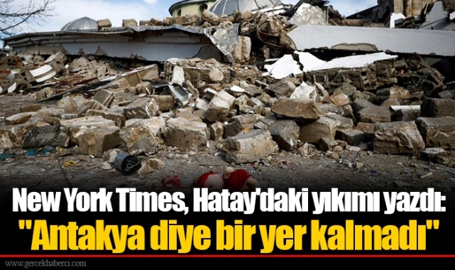 New York Times, Hatay'daki yıkımı yazdı: "Antakya diye bir yer kalmadı"