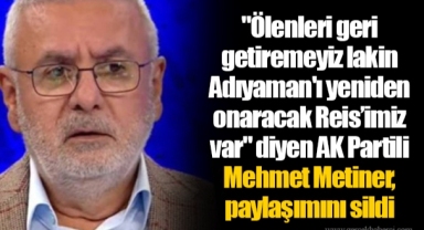 "Ölenleri geri getiremeyiz lakin Adıyaman'ı yeniden onaracak Reis’imiz var" diyen AK Partili Mehmet Metiner, paylaşımını sildi