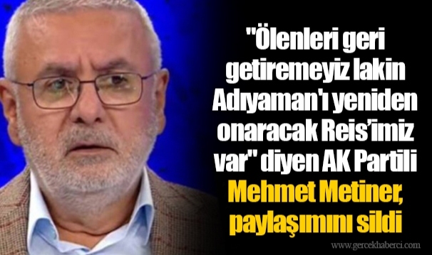 "Ölenleri geri getiremeyiz lakin Adıyaman'ı yeniden onaracak Reis’imiz var" diyen AK Partili Mehmet Metiner, paylaşımını sildi