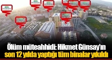 Ölüm müteahhidi: Hikmet Günsay’ın son 12 yılda yaptığı tüm binalar yıkıldı