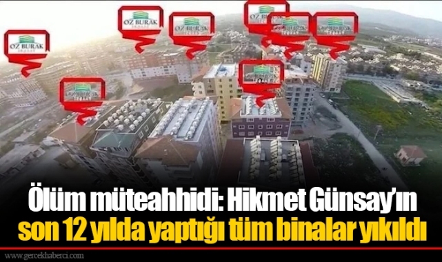 Ölüm müteahhidi: Hikmet Günsay’ın son 12 yılda yaptığı tüm binalar yıkıldı