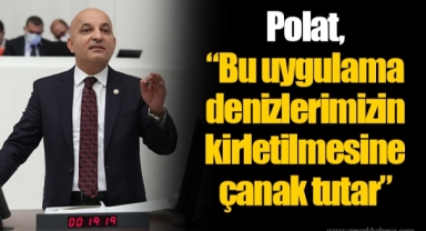 Polat, “Bu uygulama denizlerimizin kirletilmesine çanak tutar”