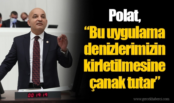 Polat, “Bu uygulama denizlerimizin kirletilmesine çanak tutar”