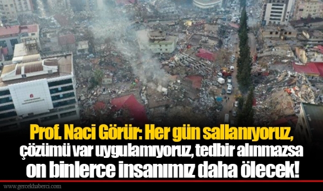 Prof. Naci Görür: Her gün sallanıyoruz, çözümü var uygulamıyoruz, tedbir alınmazsa on binlerce insanımız daha ölecek!