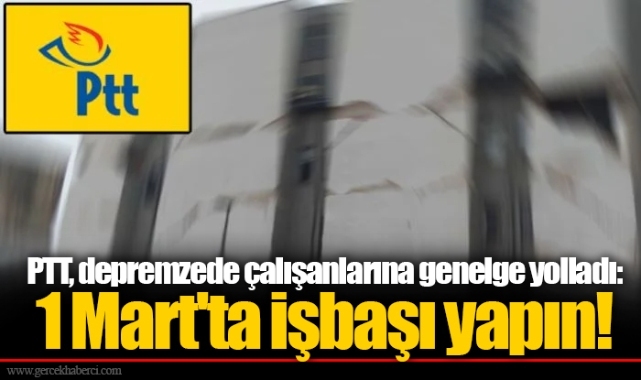 PTT, depremzede çalışanlarına genelge yolladı: 1 Mart'ta işbaşı yapın!