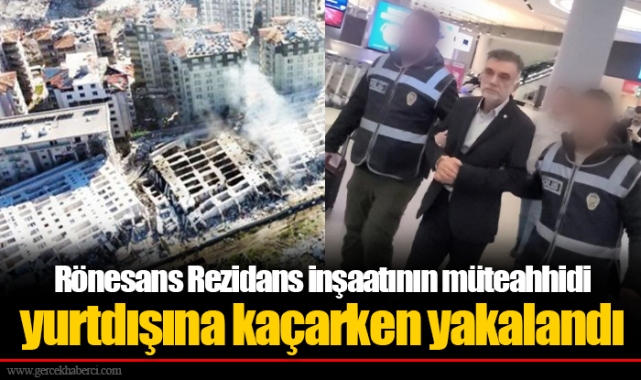 Rönesans Rezidans inşaatının müteahhidi yurtdışına kaçarken yakalandı