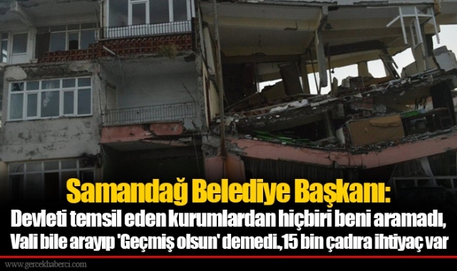 Samandağ Belediye Başkanı: Devleti temsil eden kurumlardan hiçbiri beni aramadı. Vali bile arayıp 'Geçmiş olsun' demedi. 15 bin çadıra ihtiyaç var