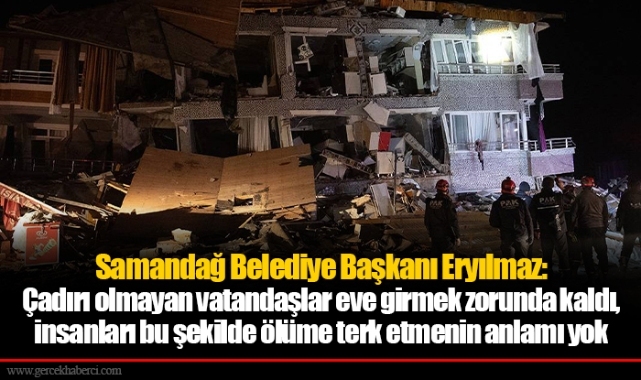 Samandağ Belediye Başkanı Eryılmaz: Çadırı olmayan vatandaşlar eve girmek zorunda kaldı, insanları bu şekilde ölüme terk etmenin anlamı yok