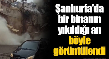 Şanlıurfa'da bir binanın yıkıldığı an böyle görüntülendi