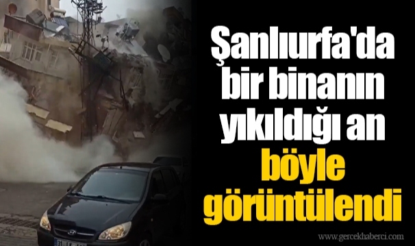 Şanlıurfa'da bir binanın yıkıldığı an böyle görüntülendi