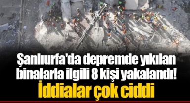 Şanlıurfa'da depremde yıkılan binalarla ilgili 8 kişi yakalandı! İddialar çok ciddi