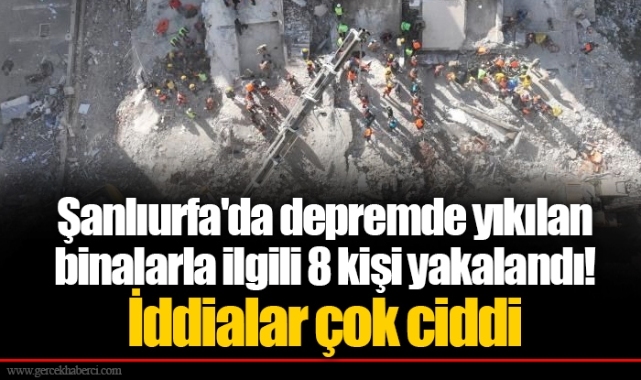 Şanlıurfa'da depremde yıkılan binalarla ilgili 8 kişi yakalandı! İddialar çok ciddi