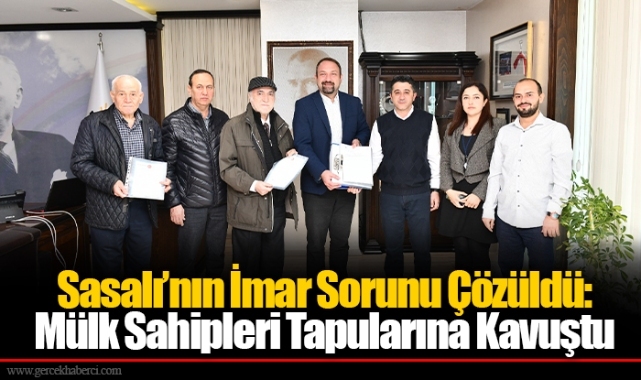 Sasalı’nın İmar Sorunu Çözüldü: Mülk Sahipleri Tapularına Kavuştu